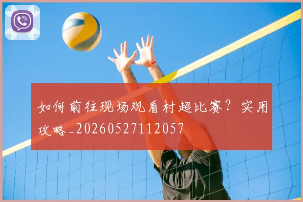 如何前往现场观看村超比赛?实用攻略_20260527112057