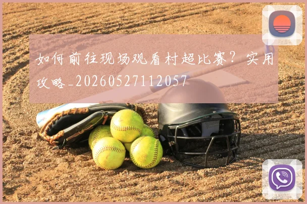 如何前往现场观看村超比赛?实用攻略_20260527112057