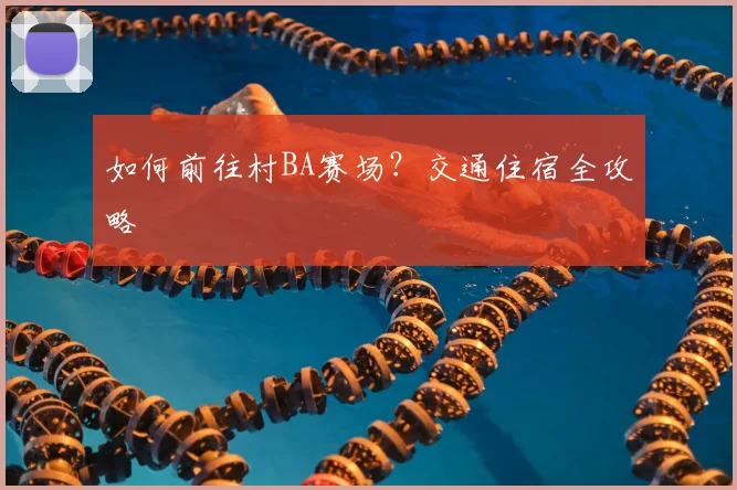 如何前往村BA赛场？交通住宿全攻略