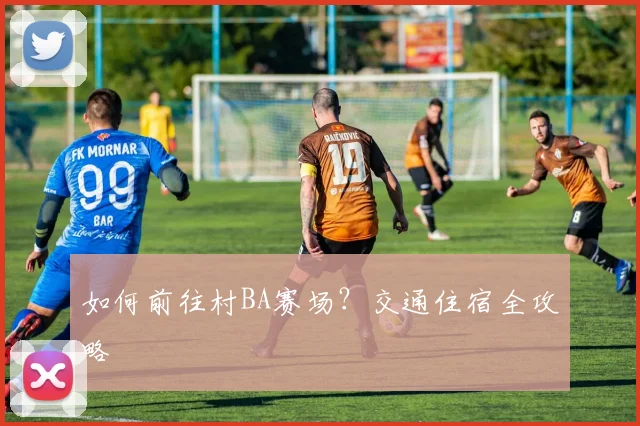 如何前往村BA赛场?交通住宿全攻略