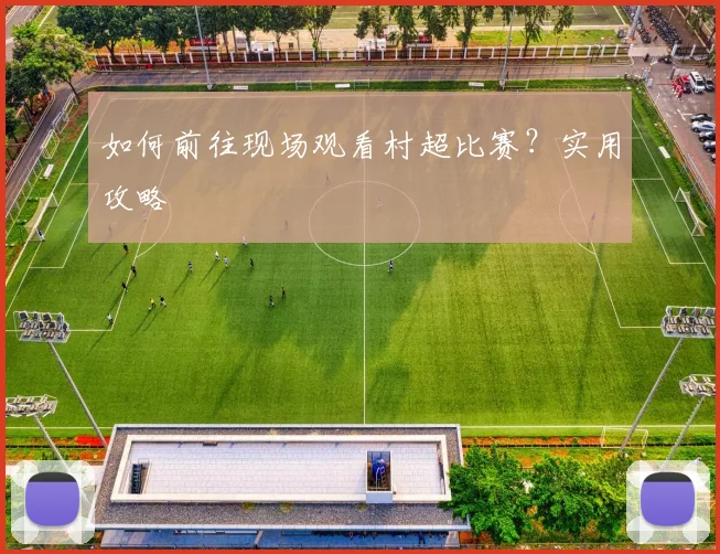 如何前往现场观看村超比赛?实用攻略