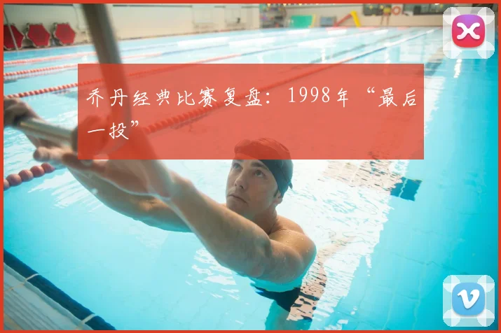 乔丹经典比赛复盘:1998年“最后一投”