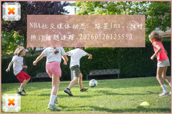 NBA社交媒体动态:球星ins、推特热门话题追踪_20260526125553