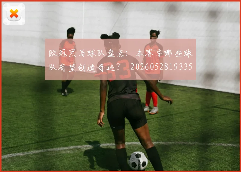 欧冠黑马球队盘点:本赛季哪些球队有望创造奇迹?_20260528193359