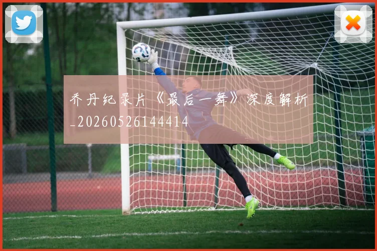 乔丹纪录片《最后一舞》深度解析_20260526144414