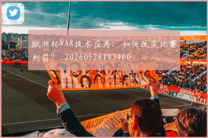 欧洲杯VAR技术应用:如何改变比赛判罚?_20260528193400
