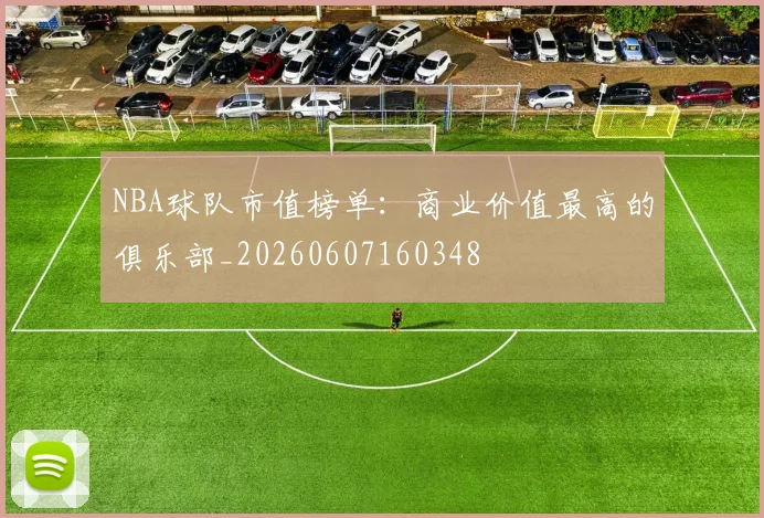 NBA球队市值榜单:商业价值最高的俱乐部_20260607160348