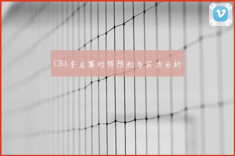 CBA季后赛对阵预测与实力分析