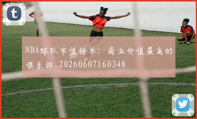 NBA球队市值榜单:商业价值最高的俱乐部_20260607160348